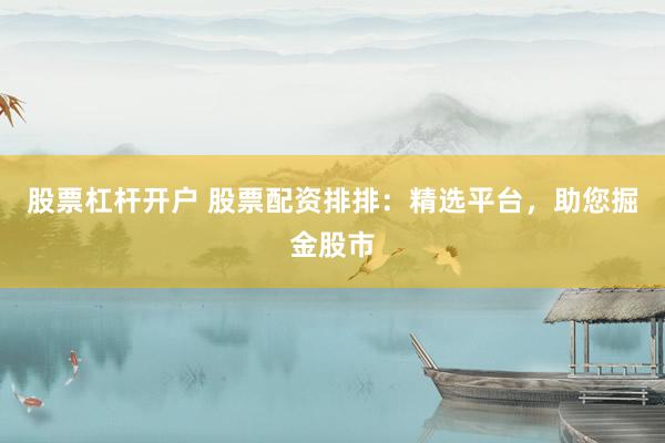 股票杠杆开户 股票配资排排：精选平台，助您掘金股市