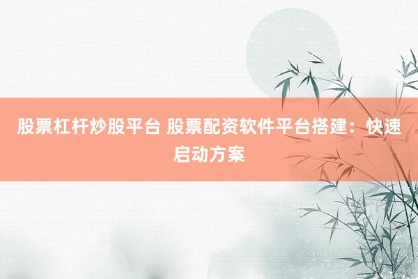 股票杠杆炒股平台 股票配资软件平台搭建：快速启动方案