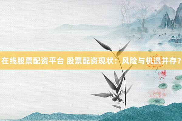 在线股票配资平台 股票配资现状：风险与机遇并存？