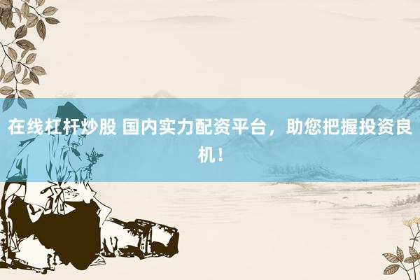 在线杠杆炒股 国内实力配资平台，助您把握投资良机！