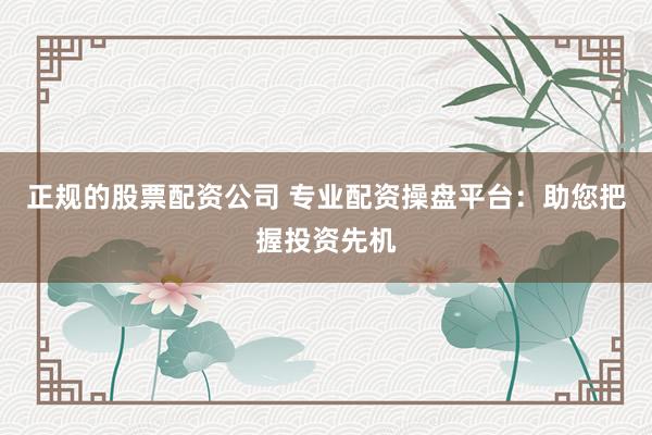 正规的股票配资公司 专业配资操盘平台：助您把握投资先机