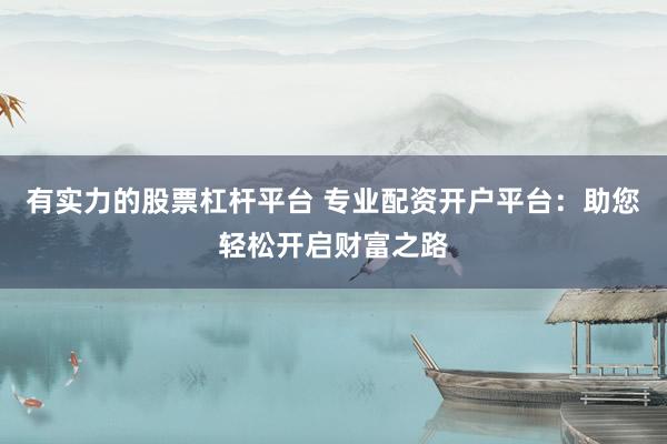 有实力的股票杠杆平台 专业配资开户平台：助您轻松开启财富之路