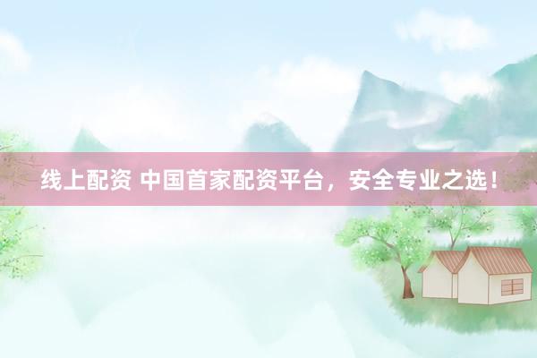 线上配资 中国首家配资平台，安全专业之选！