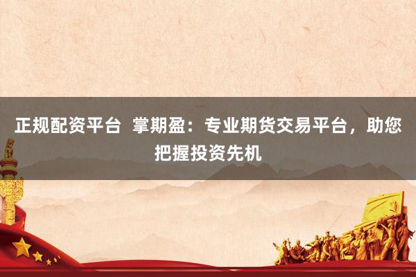 正规配资平台  掌期盈：专业期货交易平台，助您把握投资先机