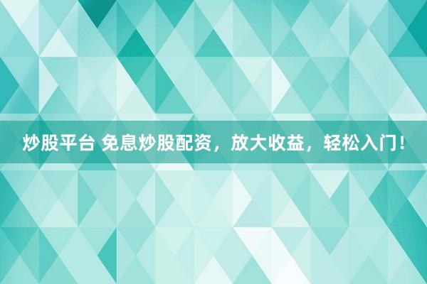 炒股平台 免息炒股配资，放大收益，轻松入门！