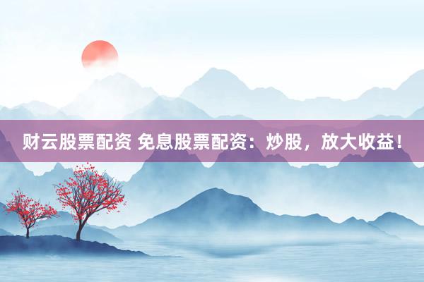 财云股票配资 免息股票配资：炒股，放大收益！