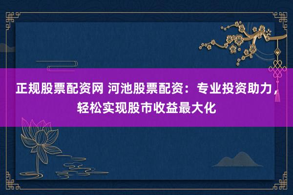 正规股票配资网 河池股票配资：专业投资助力，轻松实现股市收益最大化