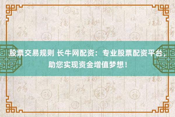 股票交易规则 长牛网配资：专业股票配资平台，助您实现资金增值梦想！