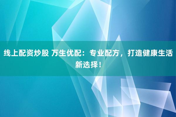 线上配资炒股 万生优配：专业配方，打造健康生活新选择！