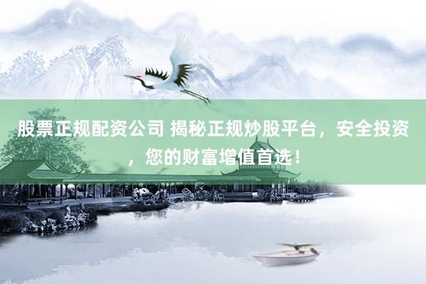 股票正规配资公司 揭秘正规炒股平台，安全投资，您的财富增值首选！
