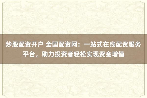 炒股配资开户 全国配资网：一站式在线配资服务平台，助力投资者轻松实现资金增值