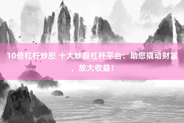 10倍杠杆炒股 十大炒股杠杆平台：助您撬动财富，放大收益！