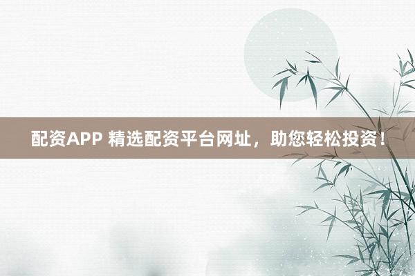 配资APP 精选配资平台网址，助您轻松投资！