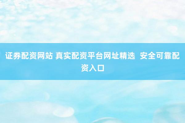 证券配资网站 真实配资平台网址精选  安全可靠配资入口