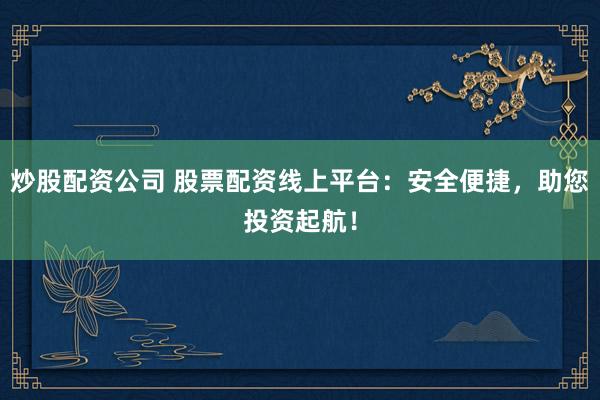 炒股配资公司 股票配资线上平台：安全便捷，助您投资起航！