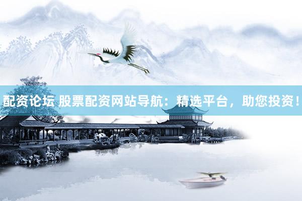 配资论坛 股票配资网站导航：精选平台，助您投资！