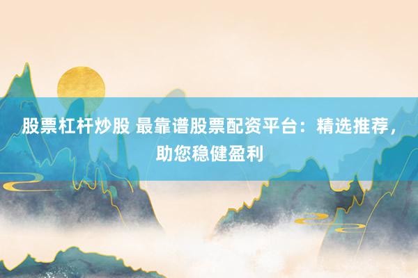 股票杠杆炒股 最靠谱股票配资平台：精选推荐，助您稳健盈利