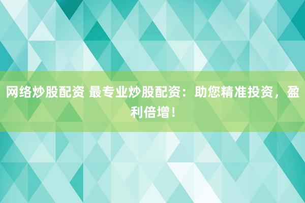 网络炒股配资 最专业炒股配资：助您精准投资，盈利倍增！