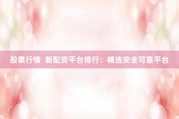 股票行情  新配资平台排行：精选安全可靠平台