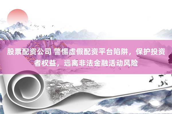 股票配资公司 警惕虚假配资平台陷阱，保护投资者权益，远离非法金融活动风险