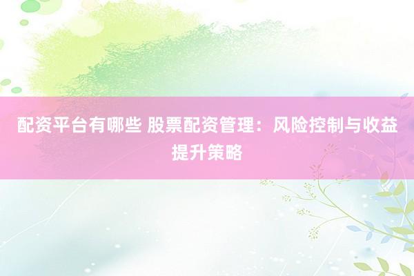配资平台有哪些 股票配资管理：风险控制与收益提升策略