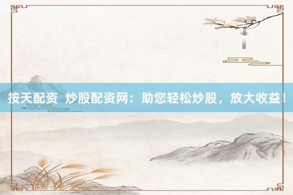 按天配资  炒股配资网：助您轻松炒股，放大收益！