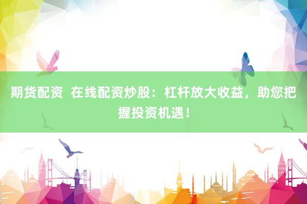 期货配资  在线配资炒股：杠杆放大收益，助您把握投资机遇！