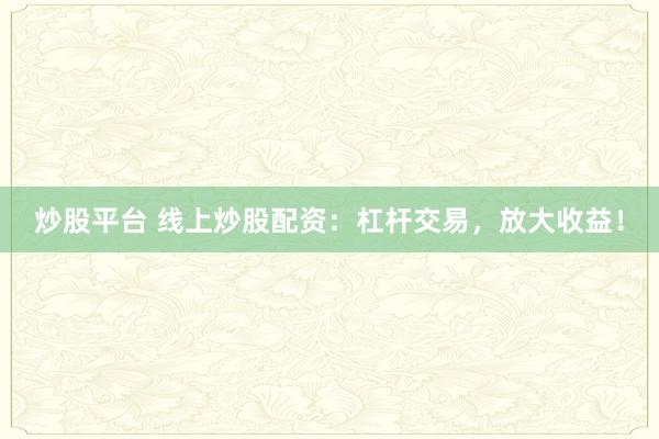 炒股平台 线上炒股配资：杠杆交易，放大收益！