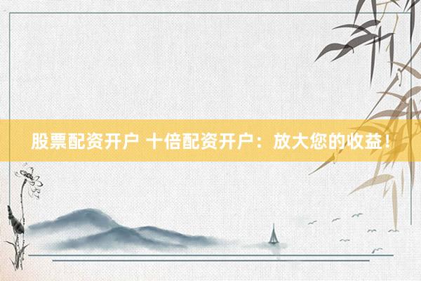 股票配资开户 十倍配资开户：放大您的收益！