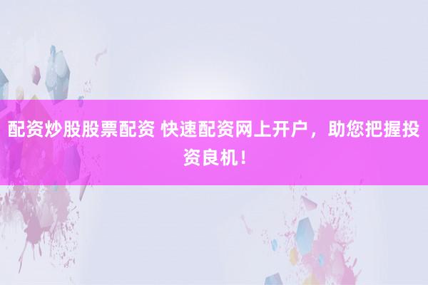配资炒股股票配资 快速配资网上开户，助您把握投资良机！