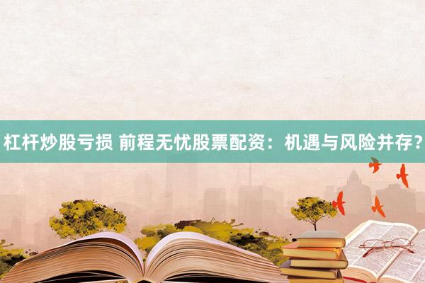 杠杆炒股亏损 前程无忧股票配资：机遇与风险并存？