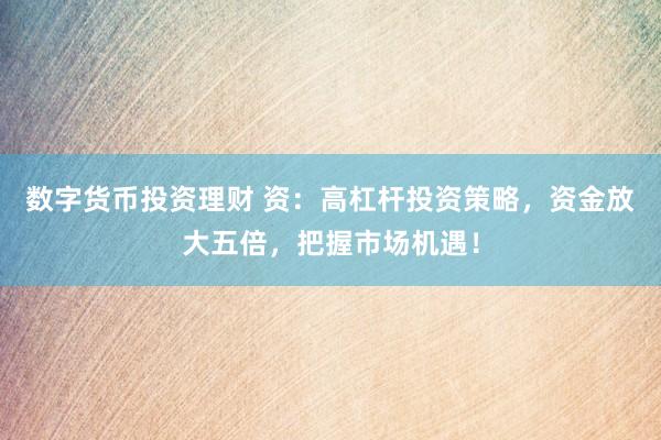数字货币投资理财 资：高杠杆投资策略，资金放大五倍，把握市场机遇！