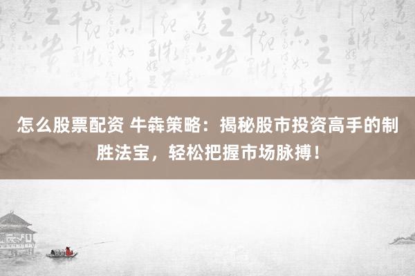 怎么股票配资 牛犇策略：揭秘股市投资高手的制胜法宝，轻松把握市场脉搏！