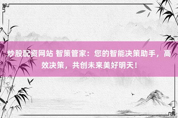 炒股配资网站 智策管家：您的智能决策助手，高效决策，共创未来美好明天！