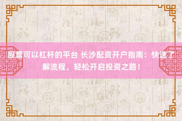 股票可以杠杆的平台 长沙配资开户指南：快速了解流程，轻松开启投资之路！