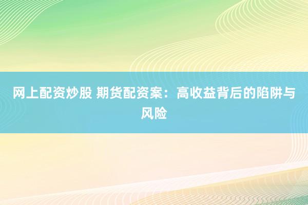 网上配资炒股 期货配资案：高收益背后的陷阱与风险