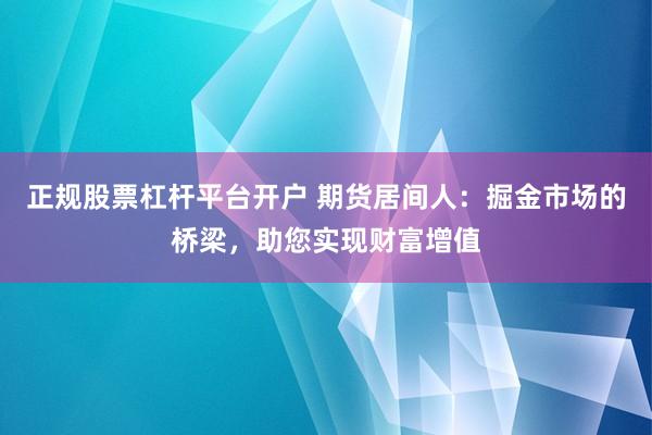 正规股票杠杆平台开户 期货居间人：掘金市场的桥梁，助您实现财富增值