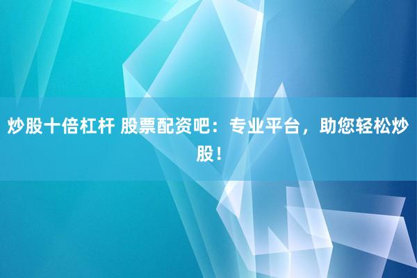 炒股十倍杠杆 股票配资吧：专业平台，助您轻松炒股！