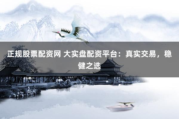正规股票配资网 大实盘配资平台：真实交易，稳健之选
