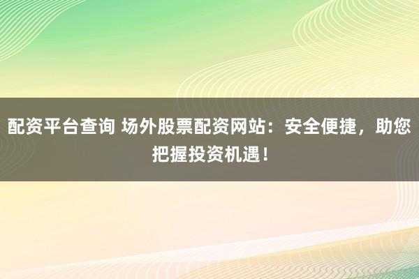 配资平台查询 场外股票配资网站：安全便捷，助您把握投资机遇！