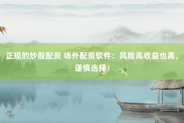 正规的炒股配资 场外配资软件：风险高收益也高，谨慎选择！