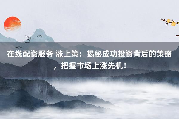 在线配资服务 涨上策：揭秘成功投资背后的策略，把握市场上涨先机！