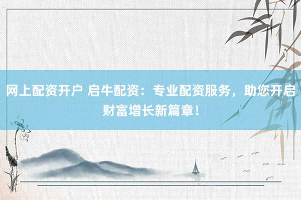 网上配资开户 启牛配资：专业配资服务，助您开启财富增长新篇章！