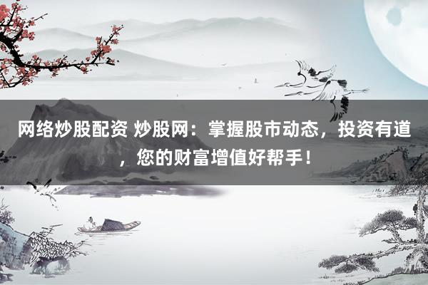 网络炒股配资 炒股网：掌握股市动态，投资有道，您的财富增值好帮手！