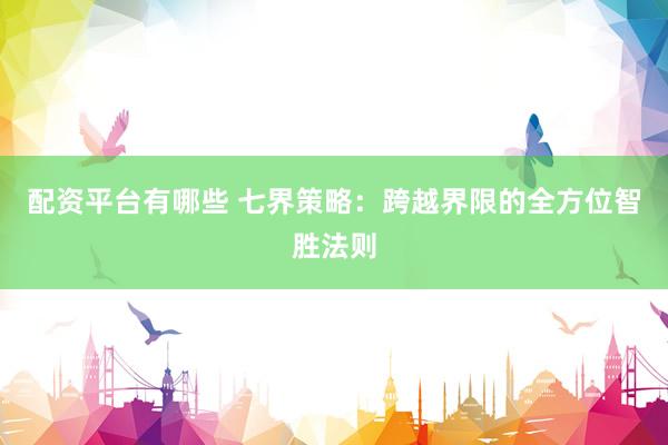 配资平台有哪些 七界策略：跨越界限的全方位智胜法则