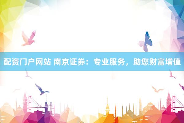 配资门户网站 南京证券：专业服务，助您财富增值