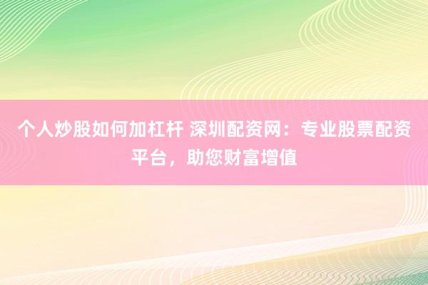 个人炒股如何加杠杆 深圳配资网：专业股票配资平台，助您财富增值