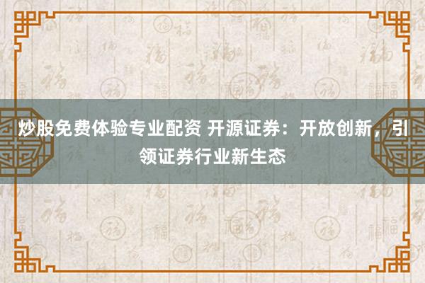 炒股免费体验专业配资 开源证券：开放创新，引领证券行业新生态