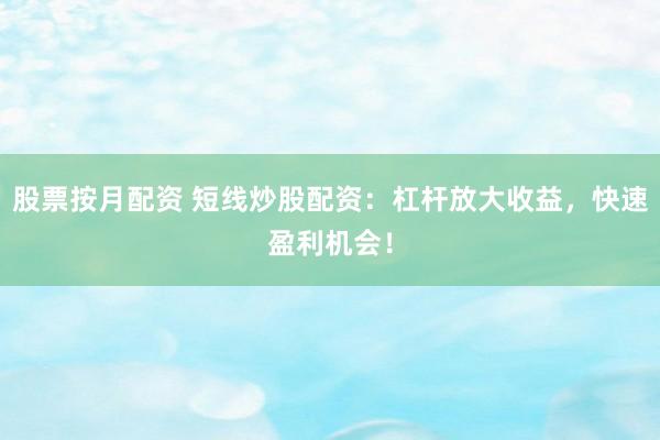 股票按月配资 短线炒股配资：杠杆放大收益，快速盈利机会！