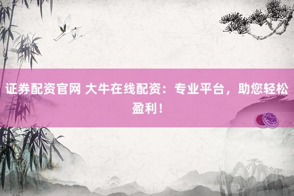 证券配资官网 大牛在线配资：专业平台，助您轻松盈利！